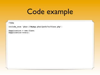 Code example
<?php
include_once ‘phar://MyApp.phar/path/to/Class.php’;
$application = new Class;
$application->run();
 