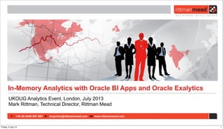 T : +44 (0) 8446 697 995 E : enquiries@rittmanmead.com W: www.rittmanmead.com
In-Memory Analytics with Oracle BI Apps and Oracle Exalytics
UKOUG Analytics Event, London, July 2013
Mark Rittman, Technical Director, Rittman Mead
1Friday, 5 July 13
 