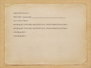 <XML ID=I><X><C>
<IMG SRC= “javascript:
</C></X></XML>
<MARQUEE DATASRC=#I DATAFLD=C DATAFORMATAS=HTML>
<MARQUEE DATASRC=#I DATAFLD=C DATAFORMATAS=HTML>
</MARQUEE>
</MARQUEE>

 