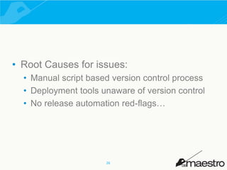 • Root Causes for issues: 
• Manual script based version control process 
• Deployment tools unaware of version control 
• No release automation red-flags… 
26 
 