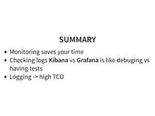 SUMMARY
Monitoring saves your time
Checking logs Kibana vs Grafana is like debuging vs
having tests
Logging -> high TCO
 