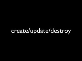 create/update/destroy
 