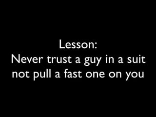 Lesson:
Never trust a guy in a suit
not pull a fast one on you
 
