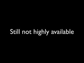 Still not highly available
 