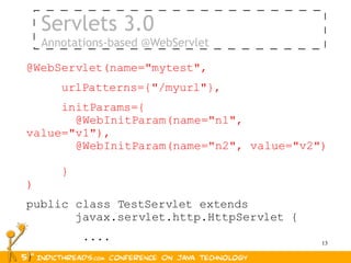 Servlets 3.0
    Annotations-based @WebServlet

@WebServlet(name="mytest",
       urlPatterns={"/myurl"},
     initParams={
       @WebInitParam(name="n1",
value="v1"),
       @WebInitParam(name="n2", value="v2")

       }
)
public class TestServlet extends
       javax.servlet.http.HttpServlet {
           ....                           13

}
 