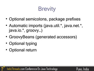 Brevity

    Optional semicolons, package prefixes

    Automatic imports (java.util.*, java.net.*,
    java.io.*, groovy…)

    GroovyBeans (generated accessors)

    Optional typing

    Optional return
 