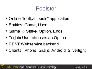 Poolster

    Online “football pools” application

    Entities: Game, User

    Game  Stake, Option, Ends

    To join User chooses an Option

    REST Webservice backend

    Clients: iPhone, Grails, Android, Silverlight
 