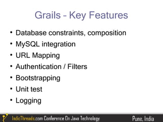 Grails – Key Features

    Database constraints, composition

    MySQL integration

    URL Mapping

    Authentication / Filters

    Bootstrapping

    Unit test

    Logging
 