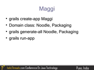 Maggi

    grails create-app Maggi

    Domain class: Noodle, Packaging

    grails generate-all Noodle, Packaging

    grails run-app
 