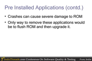 Pre Installed Applications (contd.)
• Crashes can cause severe damage to ROM
• Only way to remove these applications would
  be to flush ROM and then upgrade it.
 