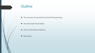 Outline
 The Journey of Learning Functional Programming
 How My Style Has Evolved
 How I Think About Software
 Resources
 
