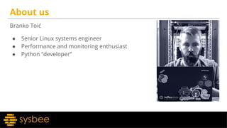 About us
Branko Toić
● Senior Linux systems engineer
● Performance and monitoring enthusiast
● Python “developer”
 