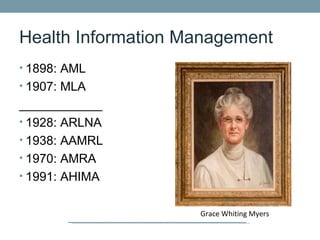 Health Information Management
• 1898: AML
• 1907: MLA
____________
• 1928: ARLNA
• 1938: AAMRL
• 1970: AMRA
• 1991: AHIMA


                    Grace Whiting Myers
 