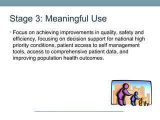 Stage 3: Meaningful Use
• Focus on achieving improvements in quality, safety and
 efficiency, focusing on decision support for national high
 priority conditions, patient access to self management
 tools, access to comprehensive patient data, and
 improving population health outcomes.
 