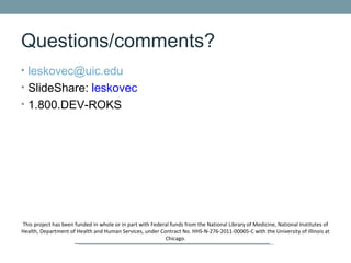 Questions/comments?
• leskovec@uic.edu
• SlideShare: leskovec
• 1.800.DEV-ROKS




This project has been funded in whole or in part with Federal funds from the National Library of Medicine, National Institutes of
Health, Department of Health and Human Services, under Contract No. HHS-N-276-2011-00005-C with the University of Illinois at
                                                           Chicago.
 