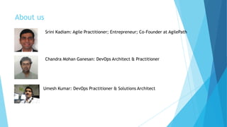 About us
Srini Kadiam: Agile Practitioner; Entrepreneur; Co-Founder at AgilePath
Chandra Mohan Ganesan: DevOps Architect & Practitioner
Umesh Kumar: DevOps Practitioner & Solutions Architect
 