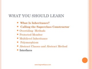 WHAT YOU SHOULD LEARN
www.beginwithjava.com
  What Is Inheritance?
  Calling the Superclass Constructor
 Overriding Methods
 Protected Member
 Multilevel Inheritance
  Polymorphism
 Abstract Classes and Abstract Method
 Interfaces
 