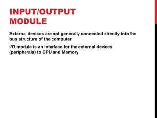 INPUT/OUTPUT
MODULE
External devices are not generally connected directly into the
bus structure of the computer
I/O module is an interface for the external devices
(peripherals) to CPU and Memory

 
