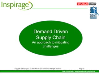 Demand Driven
                                Supply Chain
                             An approach to mitigating
                                   challenges




Copyright © Inspirage LLC, 2008. Private and confidential. All rights reserved                       Page 11

                                                                                 The Oracle APS and Demantra Specialists
 