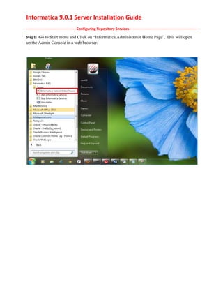 Informatica 9.0.1 Server Installation Guide
-----------------------------------------Configuring Repository Services-------------------------------------------------------
Step1: Go to Start menu and Click on “Informatica Administrator Home Page”. This will open
up the Admin Console in a web browser.
 