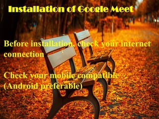 Installation of Google Meet
Before installation, check your internet
connection
Check your mobile compatible
(Android preferable)
 
