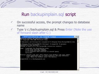 Run  backupinplain.sql  script On successful access, the prompt changes to database name Type \i c:/backupinplain.sql & Press  Enter (Note the use of forward slash after C:) 