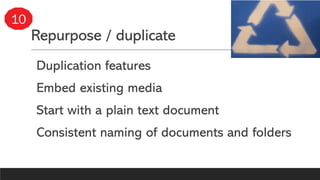 Repurpose / duplicate
Duplication features
Embed existing media
Start with a plain text document
Consistent naming of documents and folders
10
 