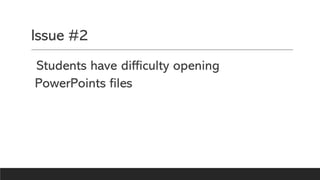 Issue #2
Students have difficulty opening
PowerPoints files
 