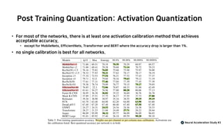 Post Training Quantization: Activation Quantization
Neural Acceleration Study #3
• For most of the networks, there is at least one activation calibration method that achieves
acceptable accuracy,
• except for MobileNets, EfficientNets, Transformer and BERT where the accuracy drop is larger than 1%.
• no single calibration is best for all networks.
 