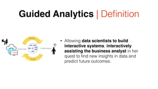 Guided Analytics | Deﬁnition
• Allowing data scientists to build
interactive systems, interactively
assisting the business analyst in her
quest to ﬁnd new insights in data and
predict future outcomes.
 