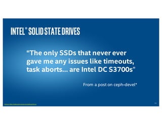 17
Intel®SolidStateDrives
“The only SSDs that never ever
gave me any issues like timeouts,
task aborts… are Intel DC S3700s”
From a post on ceph-devel*
Source:	
   http://ceph.com/r esources/maili ng-­‐‑list-­‐‑irc
 