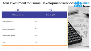 Your Investment for Game Development Services (3/3)
13
Additional Services Price (in USD)
Artificial Intelligence XXX
Software Development
XXX
Technical SEO Services XXX
Total XXX
This slide is 100% editable. Adapt it to your needs and capture your audience's attention
 