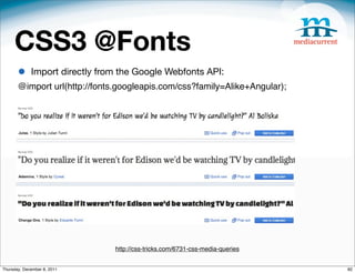 CSS3 @Fonts
       •     Import directly from the Google Webfonts API:
       @import url(http://fonts.googleapis.com/css?family=Alike+Angular);




                                http://css-tricks.com/6731-css-media-queries


Thursday, December 8, 2011                                                     82
 