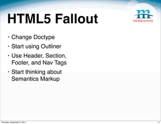 HTML5 Fallout
      • Change Doctype
      • Start using Outliner
      • Use Header, Section,
        Footer, and Nav Tags
      • Start thinking about
        Semantics Markup




Thursday, December 8, 2011     11
 