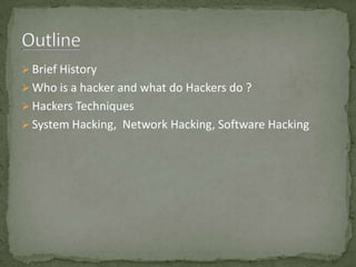  Brief History
 Who is a hacker and what do Hackers do ?
 Hackers Techniques
 System Hacking, Network Hacking, Software Hacking
 