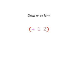 Dette er en form



(+ 1 2)
 