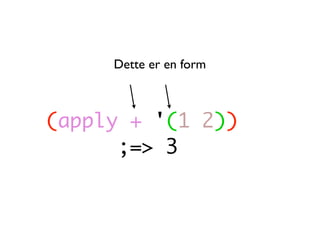 Dette er en form



(apply + '(1 2))
      ;=> 3
 