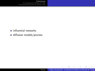 Preliminaries
A Combinatorial Model for TSS
Combinatorial Bounds for Perfect TSS
inﬂuential networks
diﬀusion models/process
Yu Liu Paper Introduction: Combinatorial Model and Bounds for Target
 