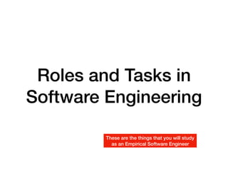 Roles and Tasks in
Software Engineering
These are the things that you will study
as an Empirical Software Engineer
 