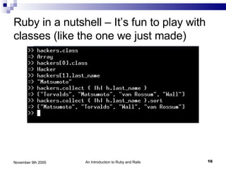 Ruby in a nutshell – It’s fun to play with classes (like the one we just made) November 9th 2005 An Introduction to Ruby and Rails 