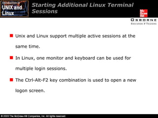 Starting Additional Linux Terminal Sessions Unix and Linux support multiple active sessions at the same time. In Linux, one monitor and keyboard can be used for multiple login sessions. The Ctrl-Alt-F2 key combination is used to open a new logon screen. 