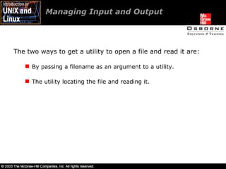 Managing Input and Output The two ways to get a utility to open a file and read it are: By passing a filename as an argument to a utility. The utility locating the file and reading it. 