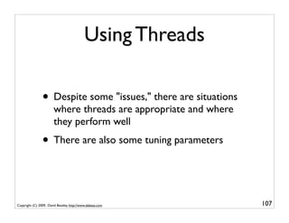 Using Threads

                • Despite some "issues," there are situations
                        where threads are appropriate and where
                        they perform well
                • There are also some tuning parameters


Copyright (C) 2009, David Beazley, http://www.dabeaz.com          107
 