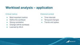 Workload analysis – application
● Most important metrics
● Define the workload
● Strong correlation
● Change with/to workload
● Learned by WLA
Critical metrics
5
● Time intervals
● Temporal changes
● Trends and spikes
Historical context
 