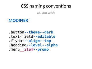 CSS naming conventions 
MODIFIER 
as you wish 
.button--theme--dark 
.text-field--editable 
.flyout--align--top 
.heading--level--alpha 
.menu__item--promo 
 
