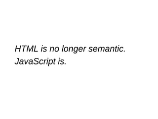 HTML is no longer semantic. 
JavaScript is. 
 