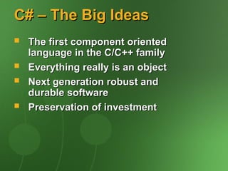 C# – The Big Ideas
C# – The Big Ideas
 The first component oriented
The first component oriented
language in the C/C++ family
language in the C/C++ family
 Everything really is an object
Everything really is an object
 Next generation robust and
Next generation robust and
durable software
durable software
 Preservation of investment
Preservation of investment
 