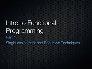 Intro to Functional Programming Part 1:  Single-assignment and Recursive Techniques 