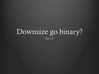 Downsize go binary?
Go 1.5
 