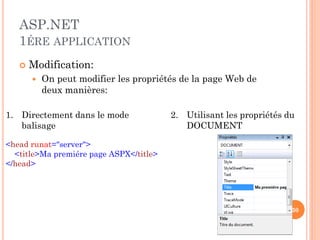 ASP.NET
1ÉRE APPLICATION
 Modification:
 On peut modifier les propriétés de la page Web de
deux manières:
<head runat="server">
<title>Ma premiére page ASPX</title>
</head>
1. Directement dans le mode
balisage
2. Utilisant les propriétés du
DOCUMENT
30
 